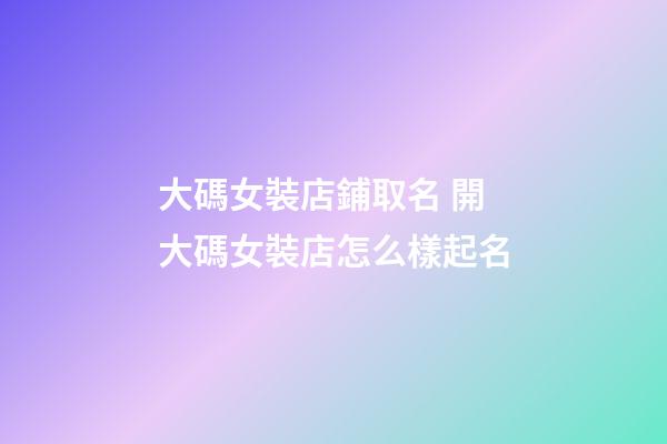 大碼女裝店鋪取名 開大碼女裝店怎么樣起名-第1張-店鋪起名-玄機派